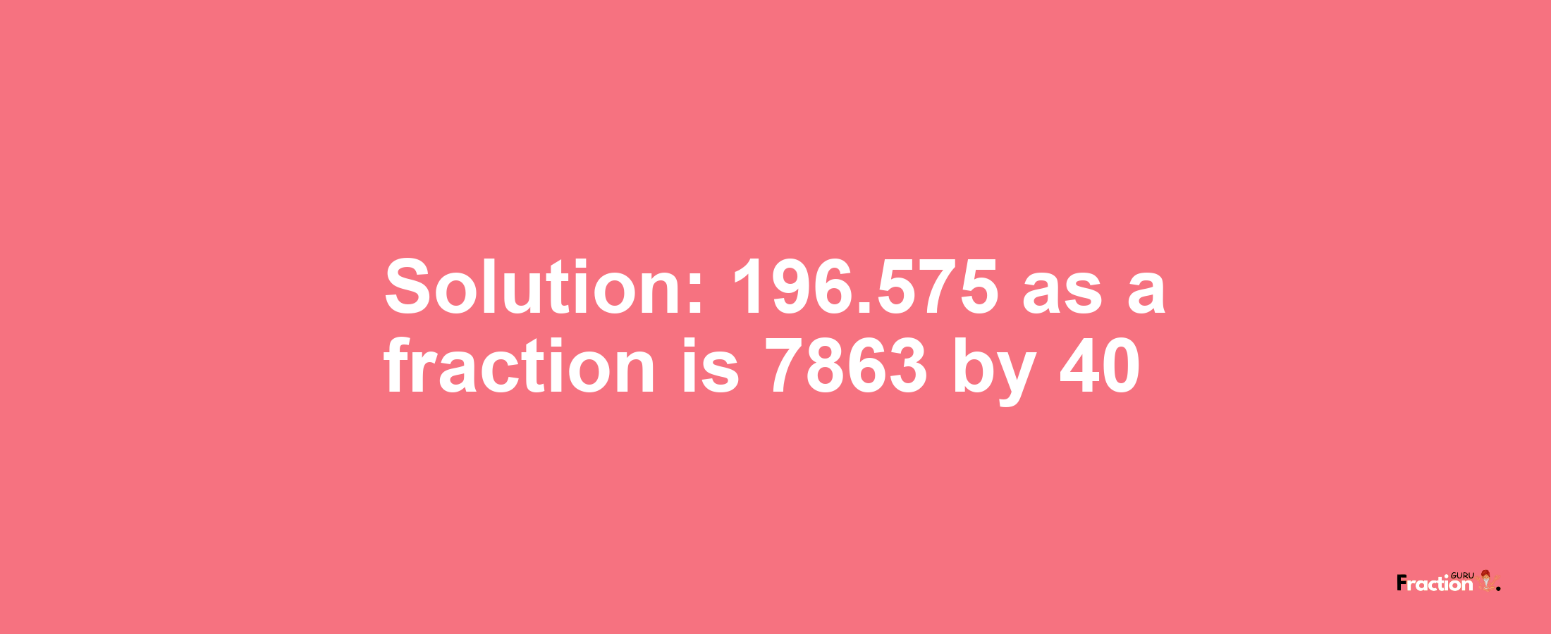 Solution:196.575 as a fraction is 7863/40